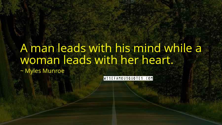 Myles Munroe Quotes: A man leads with his mind while a woman leads with her heart.