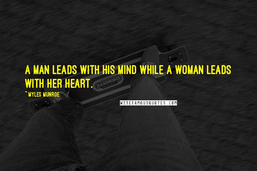 Myles Munroe Quotes: A man leads with his mind while a woman leads with her heart.