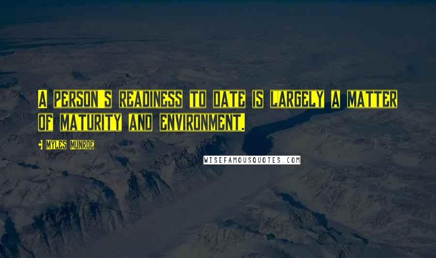 Myles Munroe Quotes: A person's readiness to date is largely a matter of maturity and environment.