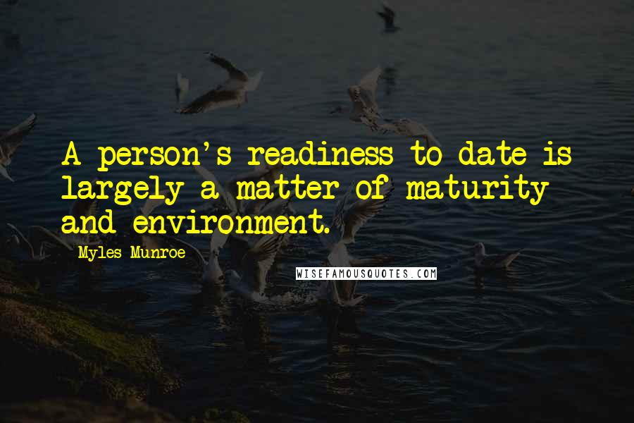 Myles Munroe Quotes: A person's readiness to date is largely a matter of maturity and environment.