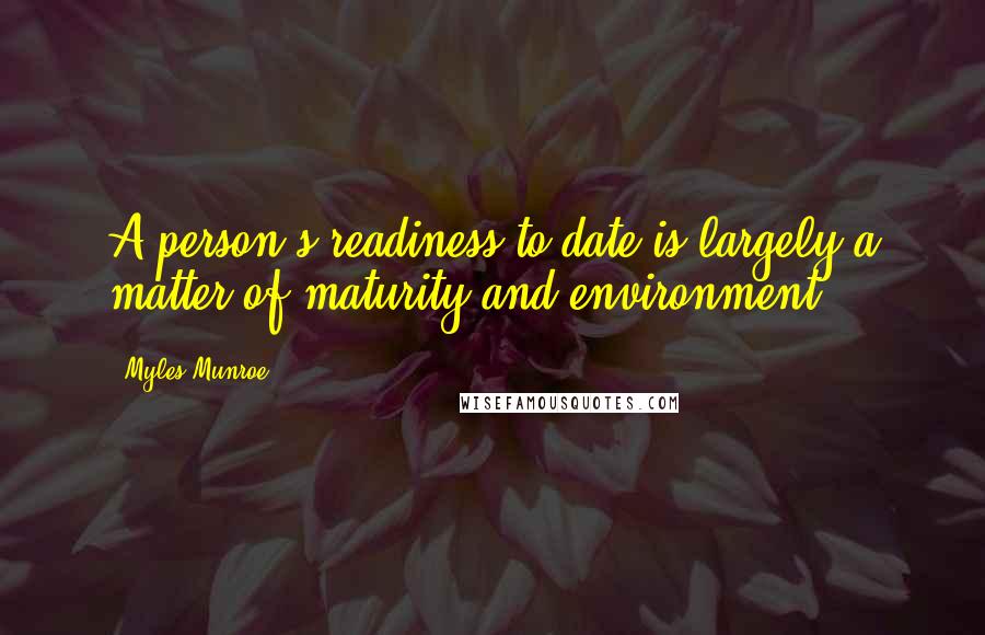 Myles Munroe Quotes: A person's readiness to date is largely a matter of maturity and environment.