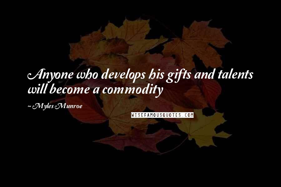 Myles Munroe Quotes: Anyone who develops his gifts and talents will become a commodity