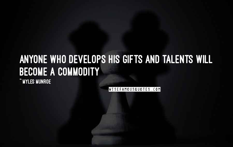 Myles Munroe Quotes: Anyone who develops his gifts and talents will become a commodity