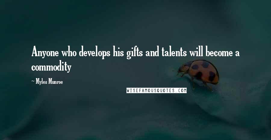 Myles Munroe Quotes: Anyone who develops his gifts and talents will become a commodity