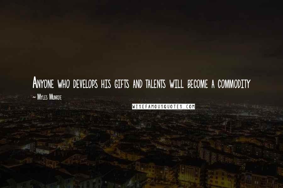 Myles Munroe Quotes: Anyone who develops his gifts and talents will become a commodity