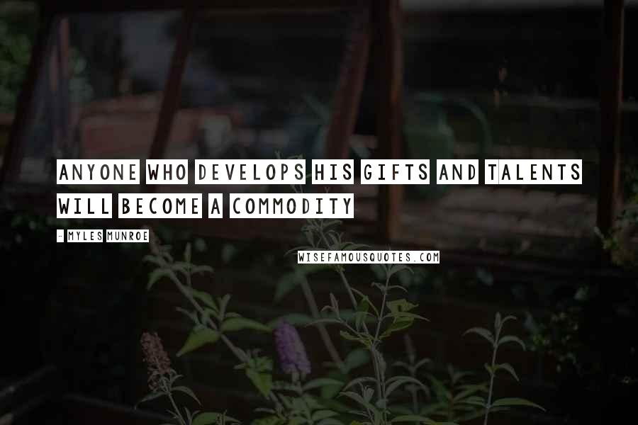 Myles Munroe Quotes: Anyone who develops his gifts and talents will become a commodity