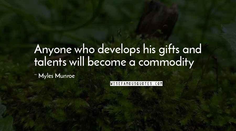 Myles Munroe Quotes: Anyone who develops his gifts and talents will become a commodity