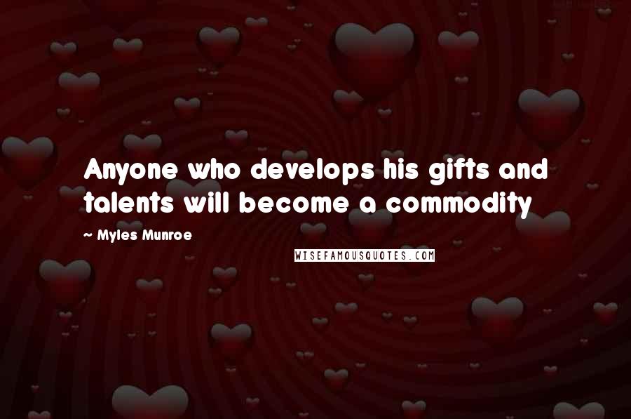 Myles Munroe Quotes: Anyone who develops his gifts and talents will become a commodity
