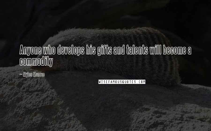 Myles Munroe Quotes: Anyone who develops his gifts and talents will become a commodity