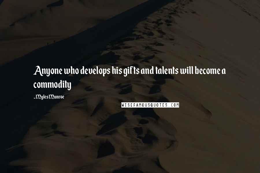 Myles Munroe Quotes: Anyone who develops his gifts and talents will become a commodity