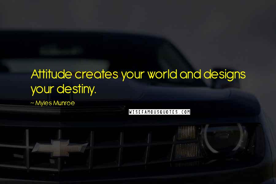 Myles Munroe Quotes: Attitude creates your world and designs your destiny.