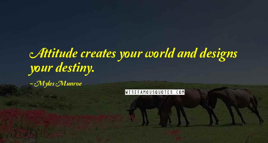 Myles Munroe Quotes: Attitude creates your world and designs your destiny.