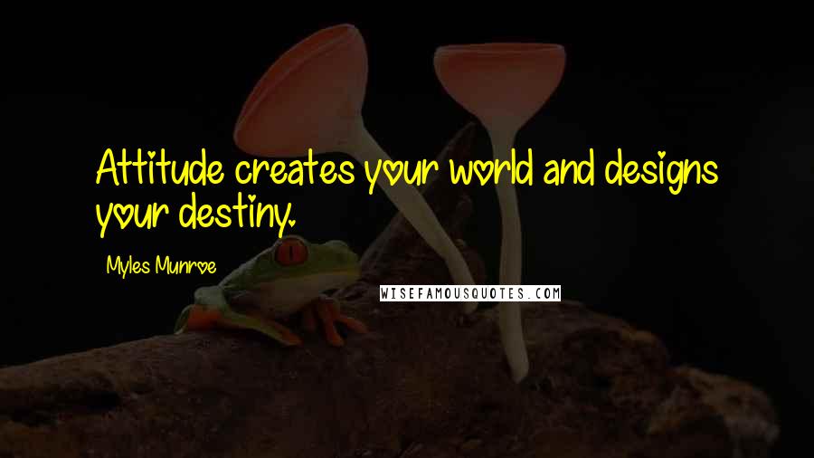 Myles Munroe Quotes: Attitude creates your world and designs your destiny.