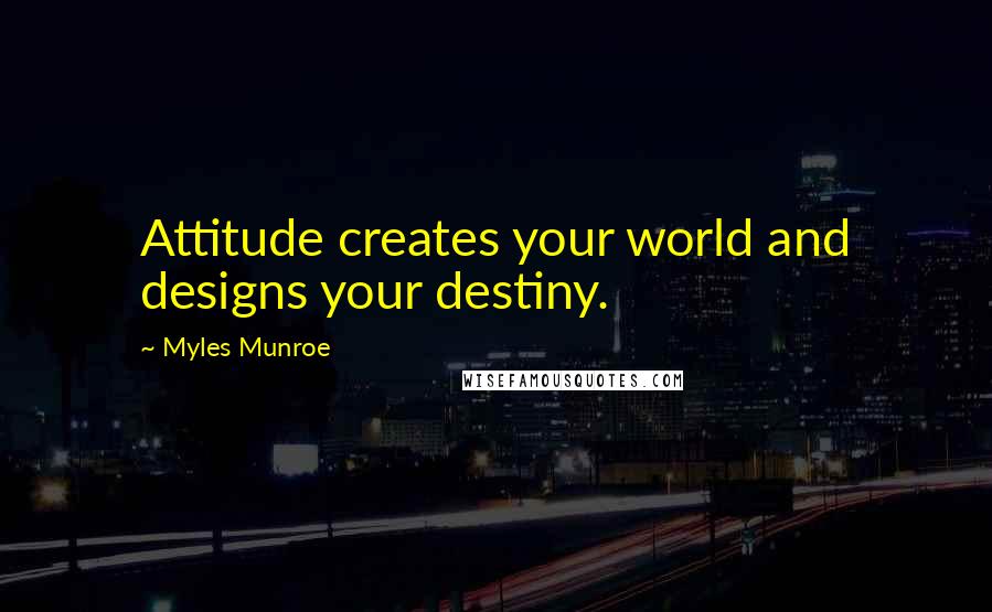 Myles Munroe Quotes: Attitude creates your world and designs your destiny.