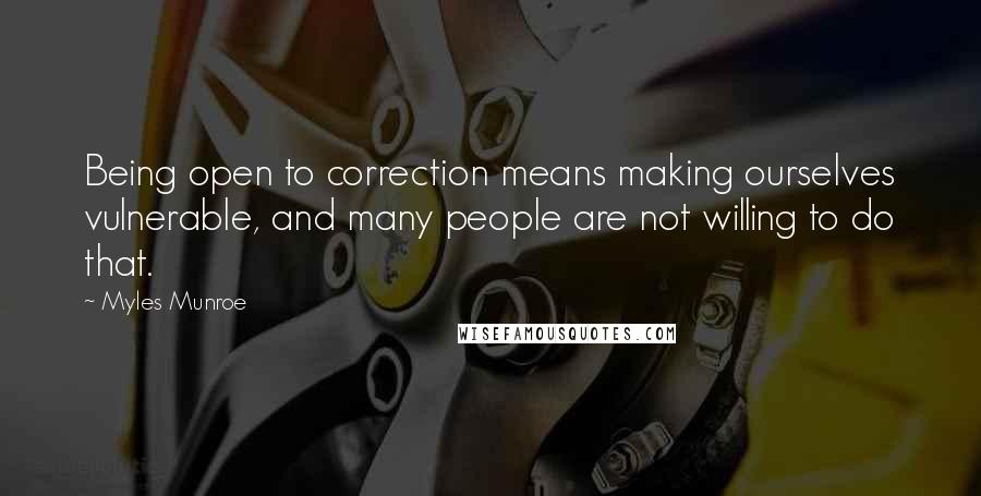 Myles Munroe Quotes: Being open to correction means making ourselves vulnerable, and many people are not willing to do that.