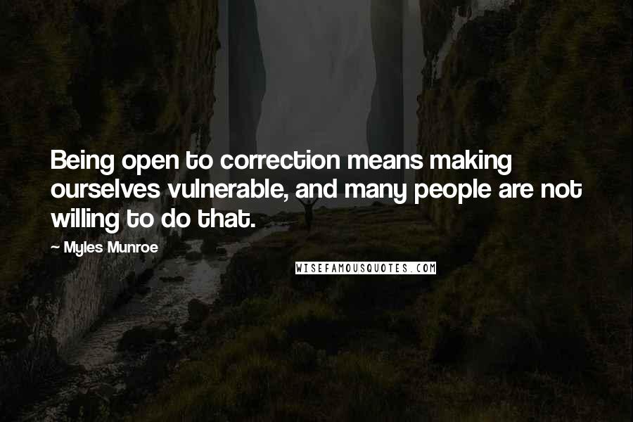 Myles Munroe Quotes: Being open to correction means making ourselves vulnerable, and many people are not willing to do that.