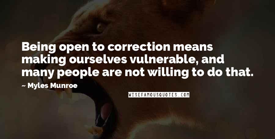 Myles Munroe Quotes: Being open to correction means making ourselves vulnerable, and many people are not willing to do that.