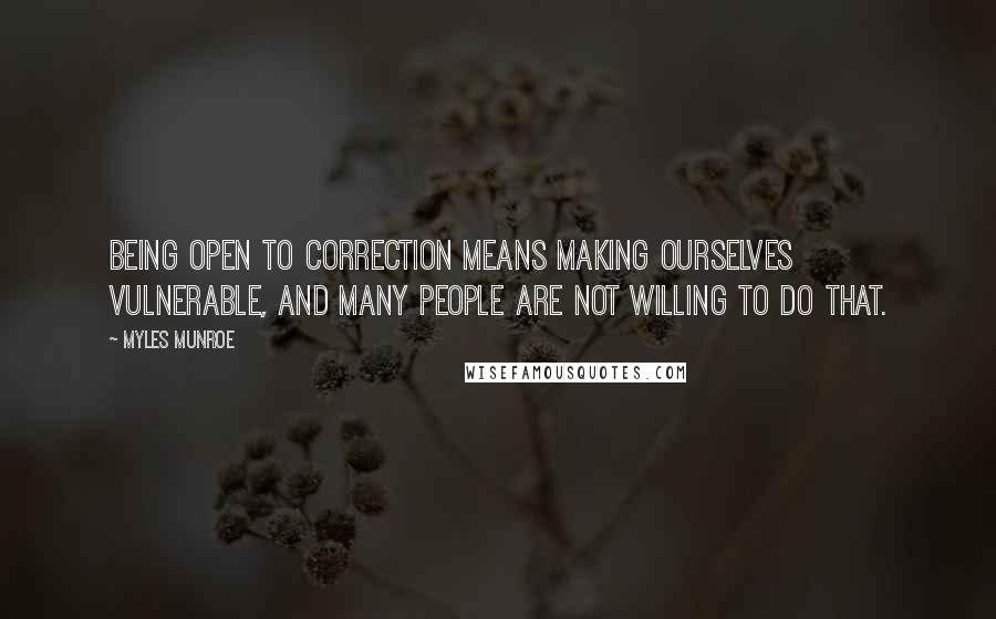 Myles Munroe Quotes: Being open to correction means making ourselves vulnerable, and many people are not willing to do that.