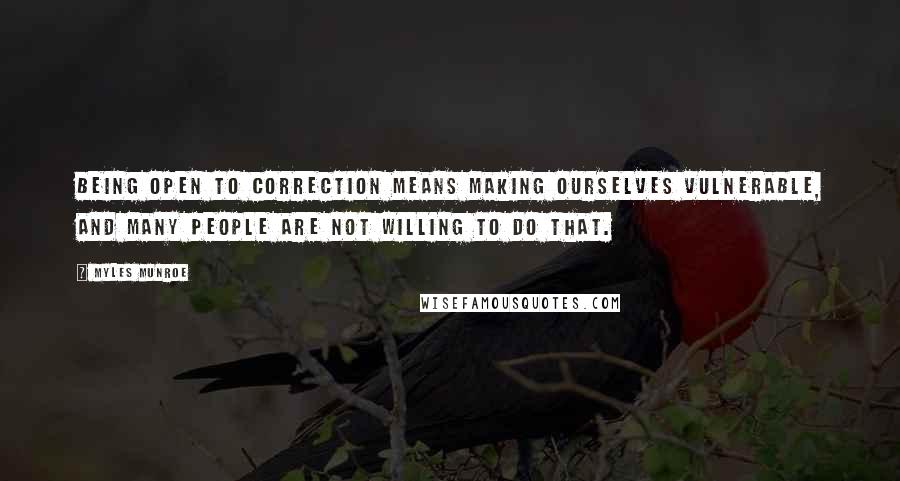 Myles Munroe Quotes: Being open to correction means making ourselves vulnerable, and many people are not willing to do that.