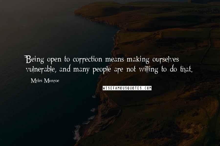 Myles Munroe Quotes: Being open to correction means making ourselves vulnerable, and many people are not willing to do that.