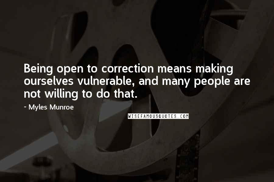Myles Munroe Quotes: Being open to correction means making ourselves vulnerable, and many people are not willing to do that.