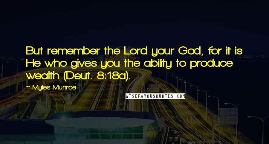 Myles Munroe Quotes: But remember the Lord your God, for it is He who gives you the ability to produce wealth (Deut. 8:18a).