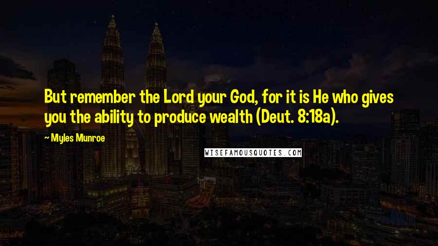 Myles Munroe Quotes: But remember the Lord your God, for it is He who gives you the ability to produce wealth (Deut. 8:18a).