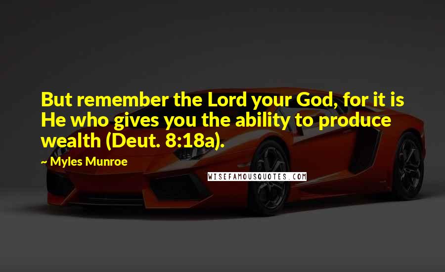 Myles Munroe Quotes: But remember the Lord your God, for it is He who gives you the ability to produce wealth (Deut. 8:18a).