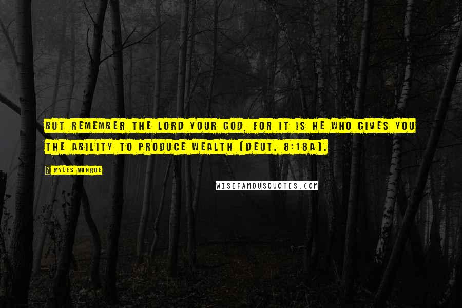 Myles Munroe Quotes: But remember the Lord your God, for it is He who gives you the ability to produce wealth (Deut. 8:18a).