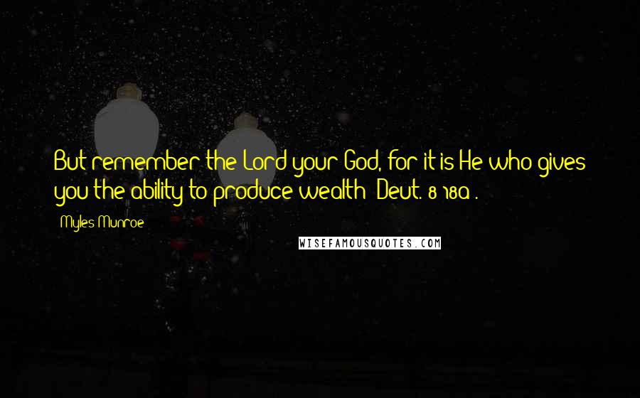 Myles Munroe Quotes: But remember the Lord your God, for it is He who gives you the ability to produce wealth (Deut. 8:18a).
