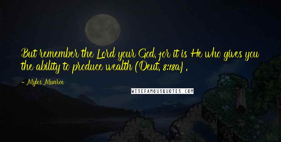 Myles Munroe Quotes: But remember the Lord your God, for it is He who gives you the ability to produce wealth (Deut. 8:18a).