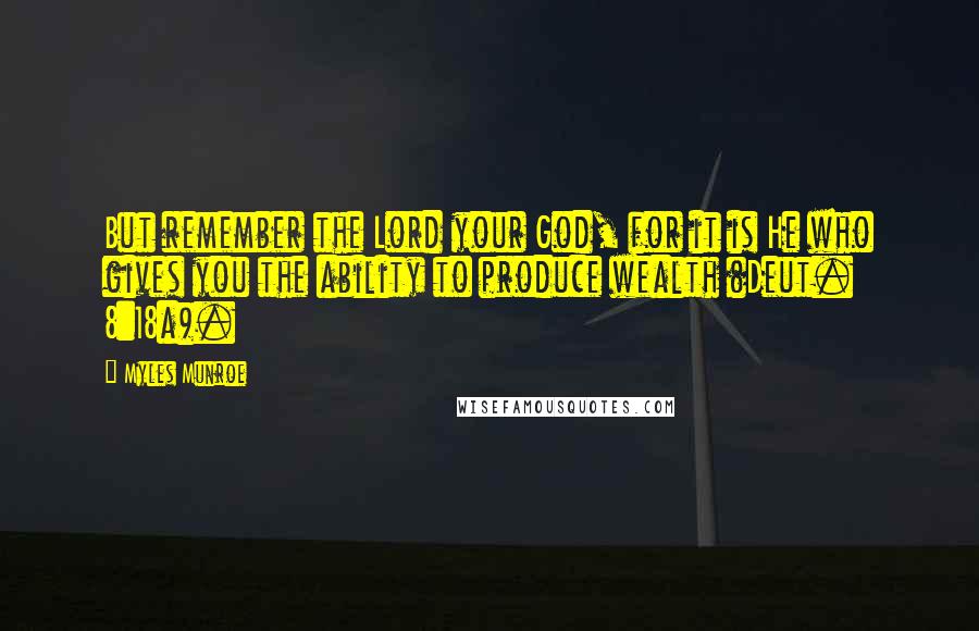 Myles Munroe Quotes: But remember the Lord your God, for it is He who gives you the ability to produce wealth (Deut. 8:18a).