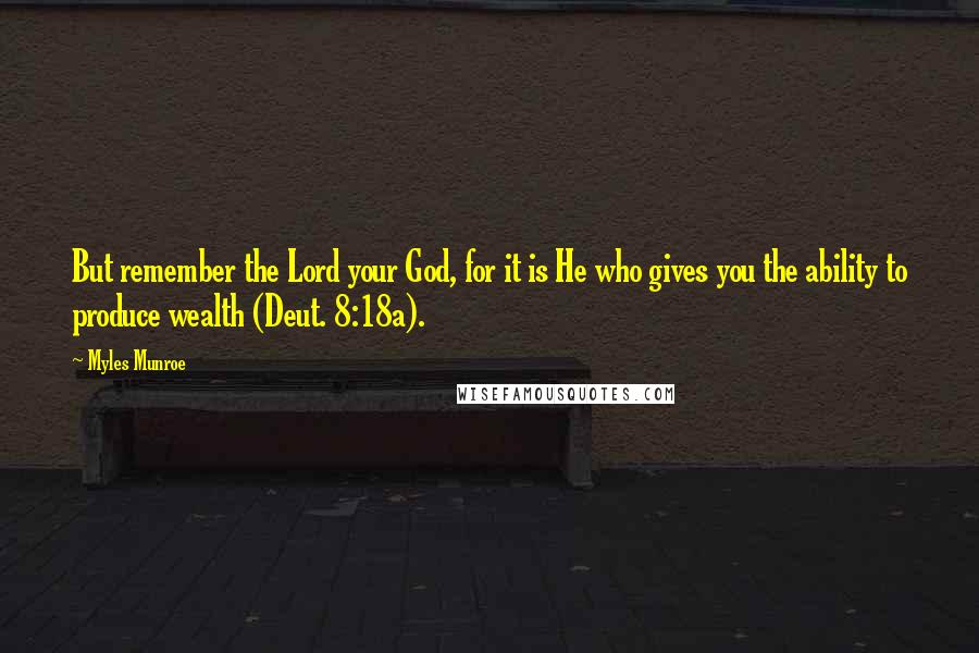 Myles Munroe Quotes: But remember the Lord your God, for it is He who gives you the ability to produce wealth (Deut. 8:18a).