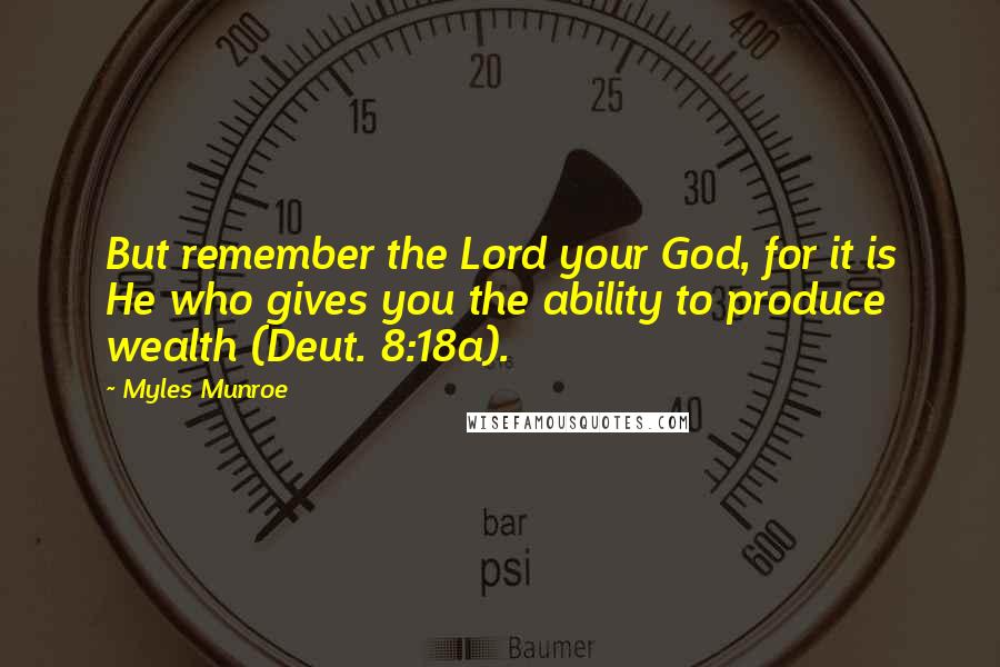 Myles Munroe Quotes: But remember the Lord your God, for it is He who gives you the ability to produce wealth (Deut. 8:18a).