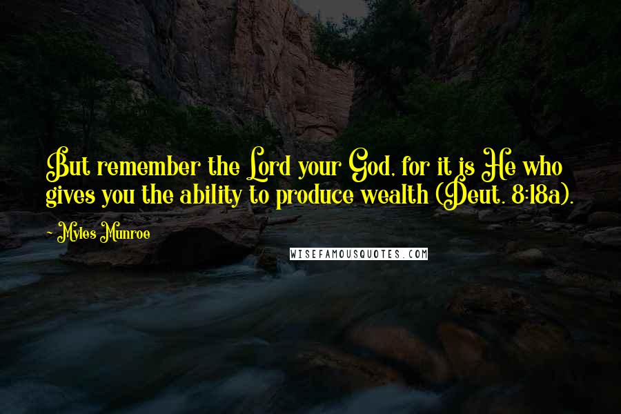 Myles Munroe Quotes: But remember the Lord your God, for it is He who gives you the ability to produce wealth (Deut. 8:18a).