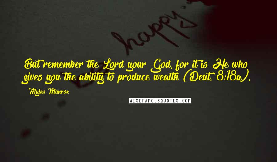 Myles Munroe Quotes: But remember the Lord your God, for it is He who gives you the ability to produce wealth (Deut. 8:18a).