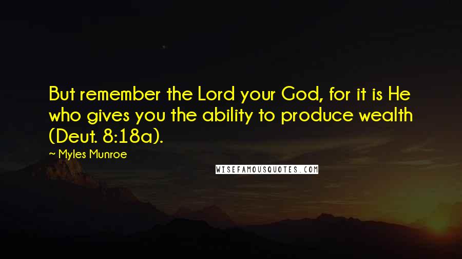 Myles Munroe Quotes: But remember the Lord your God, for it is He who gives you the ability to produce wealth (Deut. 8:18a).