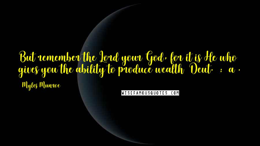 Myles Munroe Quotes: But remember the Lord your God, for it is He who gives you the ability to produce wealth (Deut. 8:18a).
