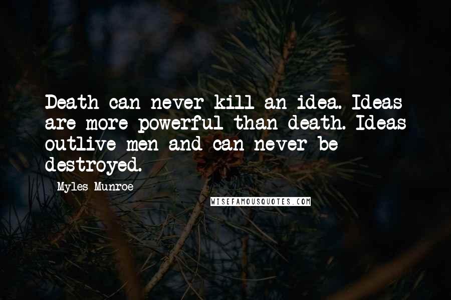 Myles Munroe Quotes: Death can never kill an idea. Ideas are more powerful than death. Ideas outlive men and can never be destroyed.
