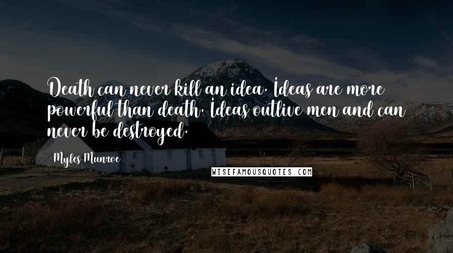 Myles Munroe Quotes: Death can never kill an idea. Ideas are more powerful than death. Ideas outlive men and can never be destroyed.