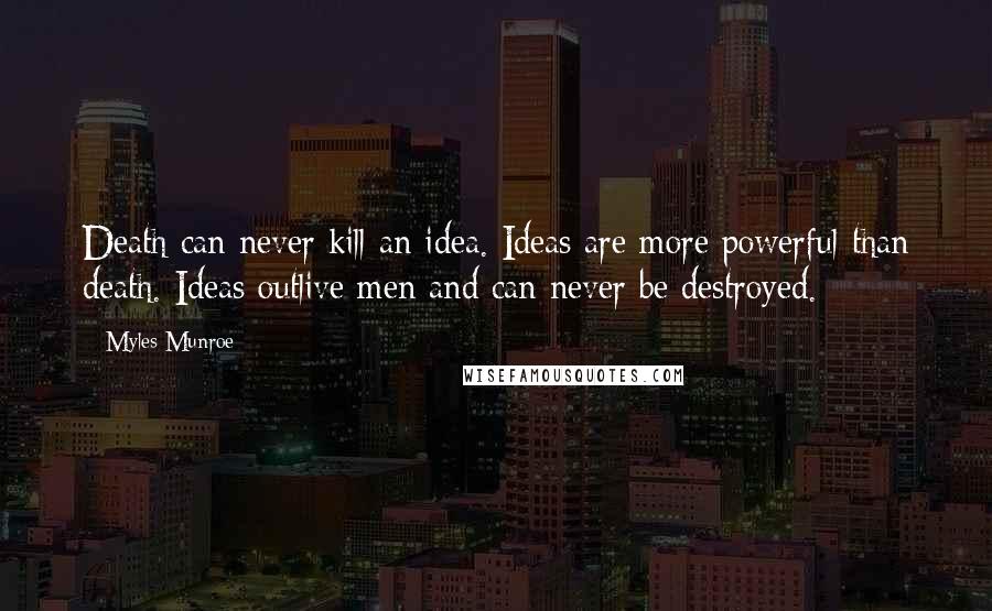 Myles Munroe Quotes: Death can never kill an idea. Ideas are more powerful than death. Ideas outlive men and can never be destroyed.