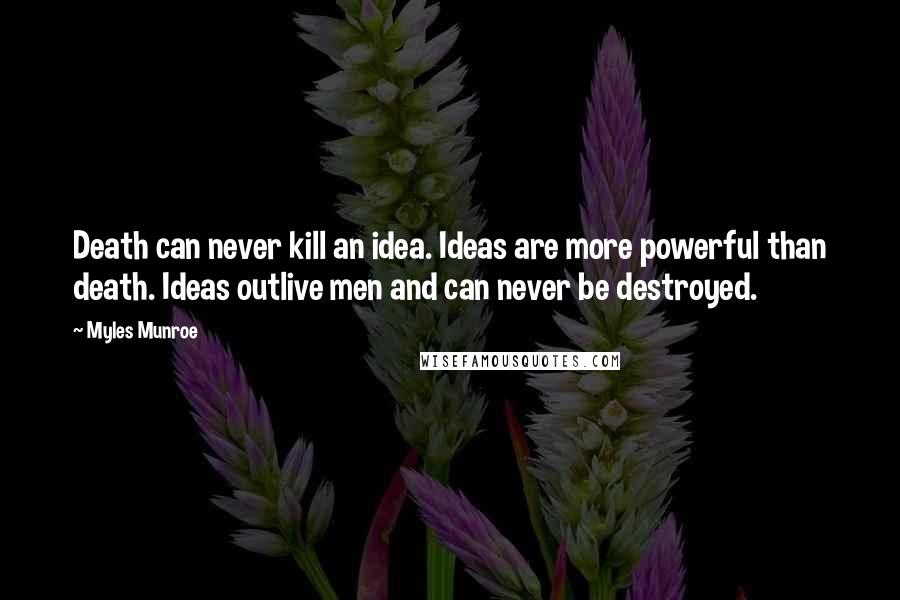 Myles Munroe Quotes: Death can never kill an idea. Ideas are more powerful than death. Ideas outlive men and can never be destroyed.