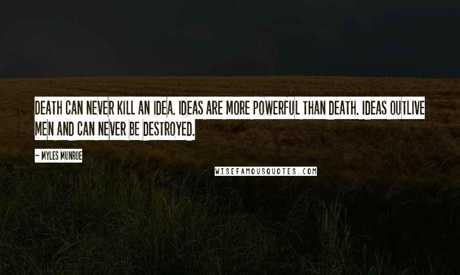 Myles Munroe Quotes: Death can never kill an idea. Ideas are more powerful than death. Ideas outlive men and can never be destroyed.