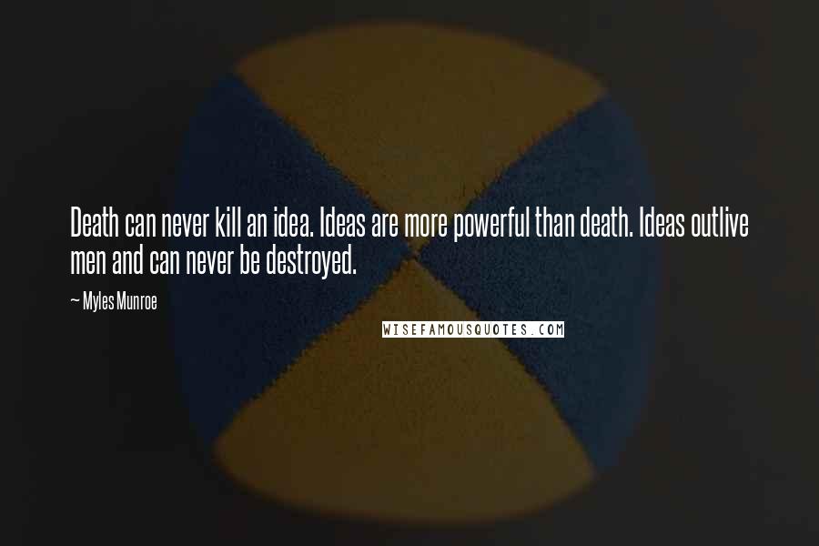 Myles Munroe Quotes: Death can never kill an idea. Ideas are more powerful than death. Ideas outlive men and can never be destroyed.