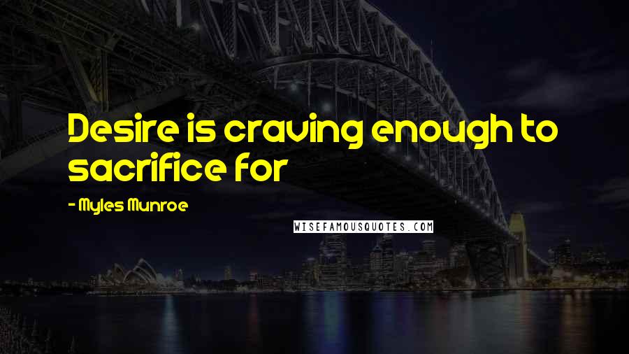Myles Munroe Quotes: Desire is craving enough to sacrifice for