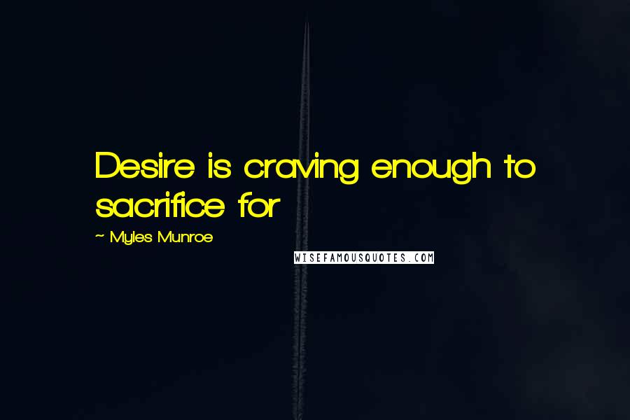 Myles Munroe Quotes: Desire is craving enough to sacrifice for