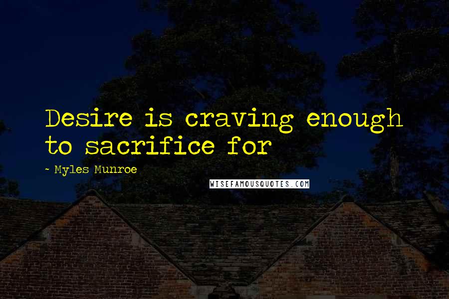 Myles Munroe Quotes: Desire is craving enough to sacrifice for