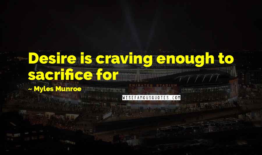 Myles Munroe Quotes: Desire is craving enough to sacrifice for