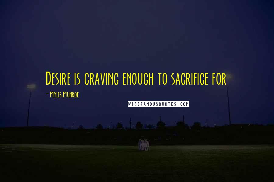 Myles Munroe Quotes: Desire is craving enough to sacrifice for