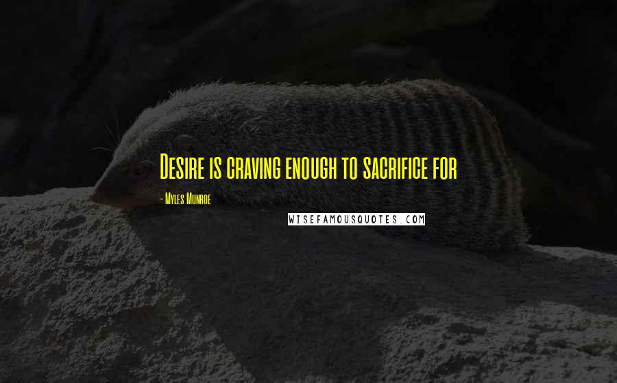 Myles Munroe Quotes: Desire is craving enough to sacrifice for